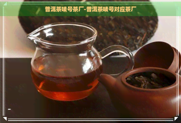 普洱茶唛号茶厂-普洱茶唛号对应茶厂