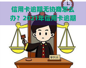 信用卡逾期无协商怎么办？2021年信用卡逾期如何协商？欠款协商不同意、无法还款的情况该如何处理？