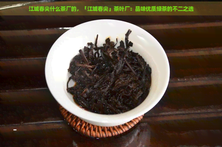 江城春尖什么茶厂的，「江城春尖」茶叶厂：品味优质绿茶的不二之选