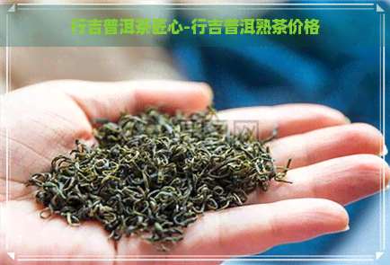 行吉普洱茶匠心-行吉普洱熟茶价格