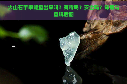 火山石手串能盘出来吗？有吗？安全吗？详解与盘玩后图