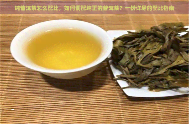 纯普洱茶怎么配比，如何调配纯正的普洱茶？一份详尽的配比指南