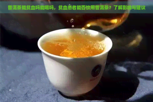 普洱茶能贫血吗能喝吗，贫血患者能否饮用普洱茶？了解影响与建议