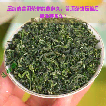 压缩的普洱茶饼能放多久，普洱茶饼压缩后能保存多久？