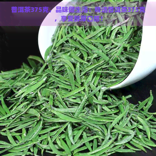 普洱茶375克，品味健生活：精选普洱茶375克，享受醇厚口感！