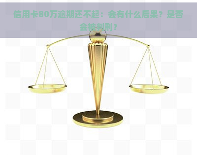 信用卡80万逾期还不起：会有什么后果？是否会被判刑？