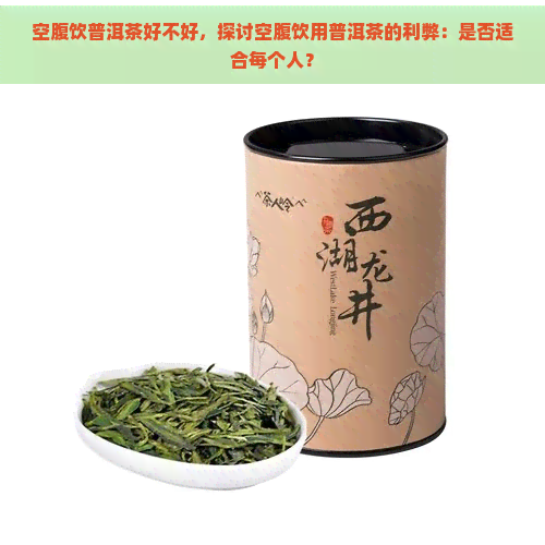 空腹饮普洱茶好不好，探讨空腹饮用普洱茶的利弊：是否适合每个人？