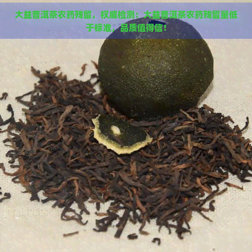 大益普洱茶农药残留，权威检测：大益普洱茶农药残留量低于标准，品质值得信！