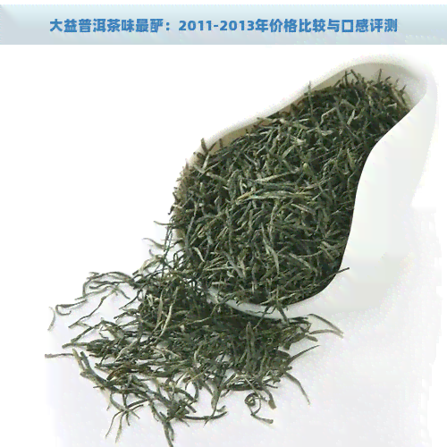 大益普洱茶味最酽：2011-2013年价格比较与口感评测