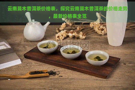 云南曼木普洱茶价格表，探究云南曼木普洱茶的价格走势，最新价格表全览