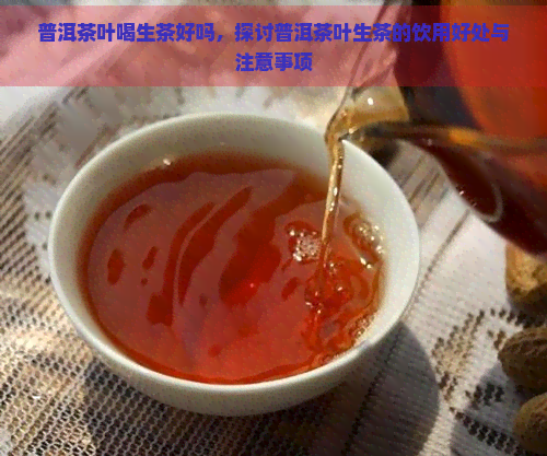 普洱茶叶喝生茶好吗，探讨普洱茶叶生茶的饮用好处与注意事项