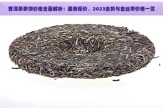 普洱茶茶饼价格全面解析：最新报价、2023走势与金丝带价格一览