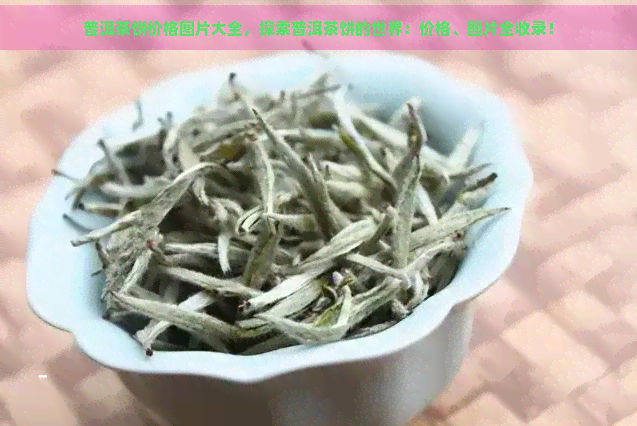 普洱茶饼价格图片大全，探索普洱茶饼的世界：价格、图片全收录！