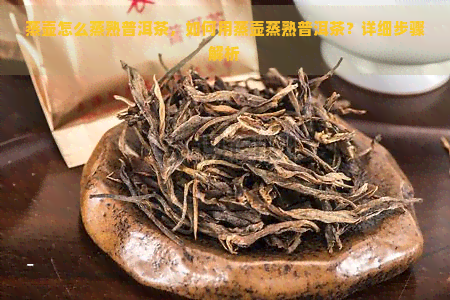 蒸壶怎么蒸熟普洱茶，如何用蒸壶蒸熟普洱茶？详细步骤解析