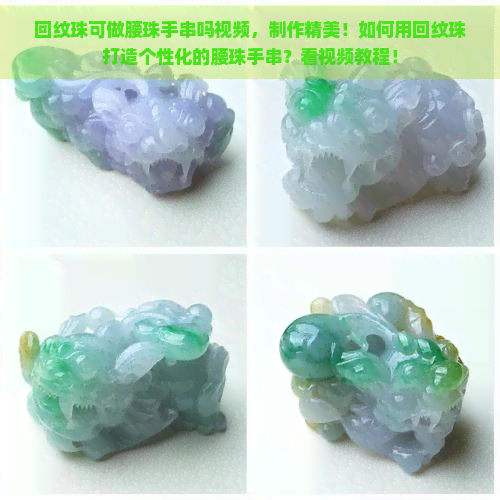 回纹珠可做腰珠手串吗视频，制作精美！如何用回纹珠打造个性化的腰珠手串？看视频教程！