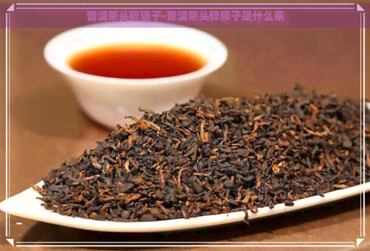 普洱茶头碎银子-普洱茶头碎银子是什么茶