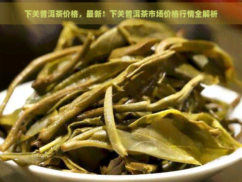 下关普洱茶价格，最新！下关普洱茶市场价格行情全解析