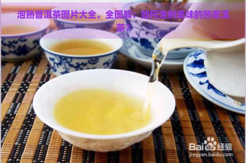 泡熟普洱茶图片大全，全图解：如何泡制美味的熟普洱茶？