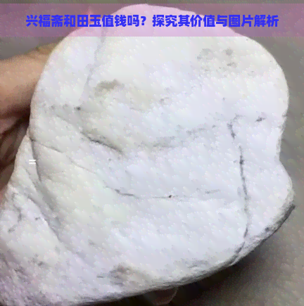 兴福斋和田玉值钱吗？探究其价值与图片解析