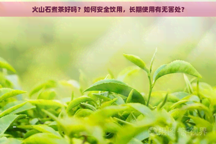 火山石煮茶好吗？如何安全饮用，长期使用有无害处？