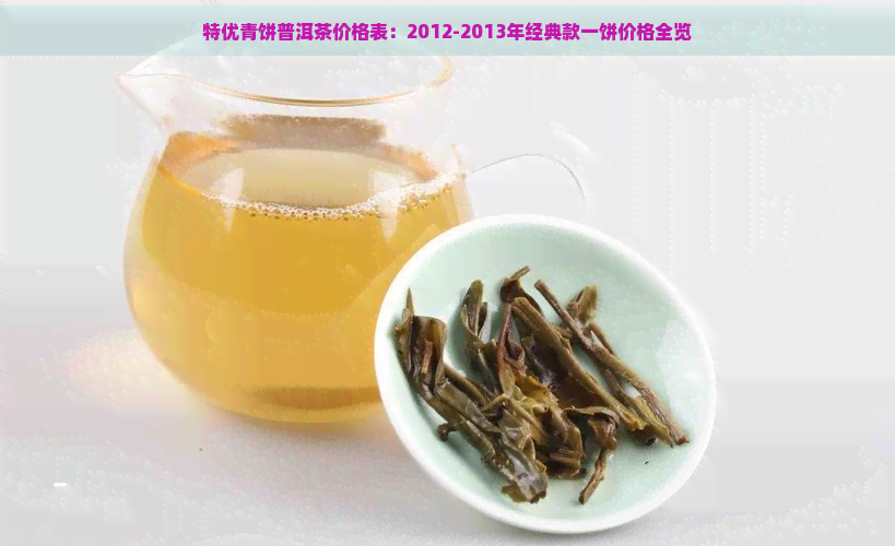 特优青饼普洱茶价格表：2012-2013年经典款一饼价格全览