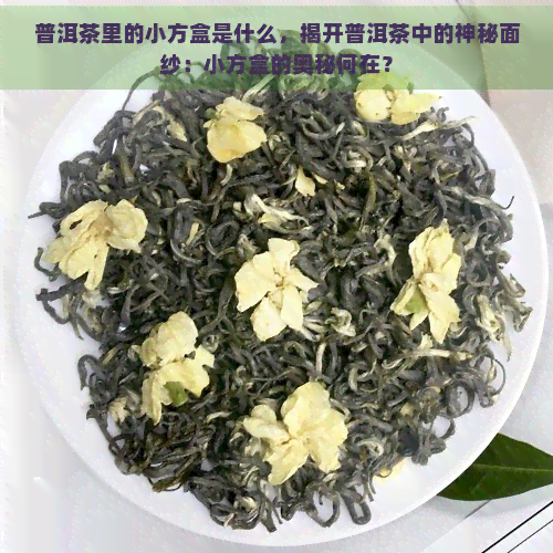 普洱茶里的小方盒是什么，揭开普洱茶中的神秘面纱：小方盒的奥秘何在？