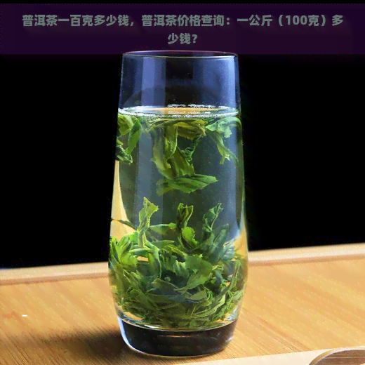 普洱茶一百克多少钱，普洱茶价格查询：一公斤（100克）多少钱？