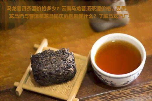 马龙普洱茶酒价格多少？云南马龙普洱茶酒价格、品质如何？马龙马酒与普洱茶龙马同庆的区别是什么？了解马龙酒厂及云南龙马江普洱茶价格！