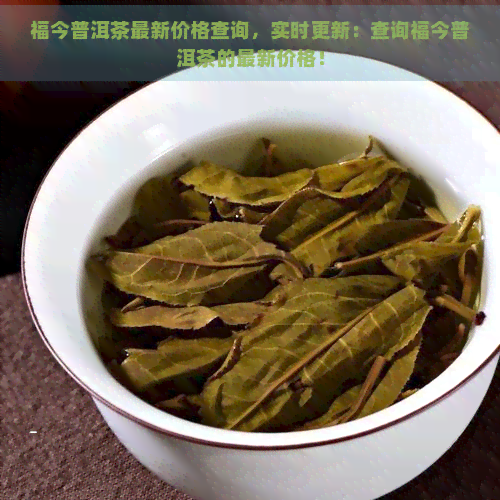 福今普洱茶最新价格查询，实时更新：查询福今普洱茶的最新价格！