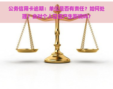 公务信用卡逾期：单位是否有责任？如何处理？会对个人产生影响吗？