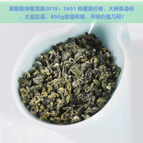 美猴乾坤普洱茶2015：1601 特藏版价格、大树茶身份，大益出品，800g数量有限，市场价值几何？