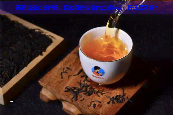 蒸普洱茶口感好吗，探讨蒸普洱茶的口感特点：好还是不好？