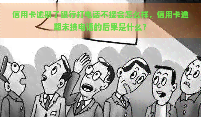 信用卡逾期了银行打电话不接会怎么样，信用卡逾期未接电话的后果是什么？