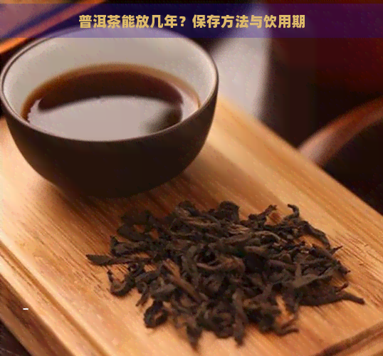 普洱茶能放几年？保存方法与饮用期