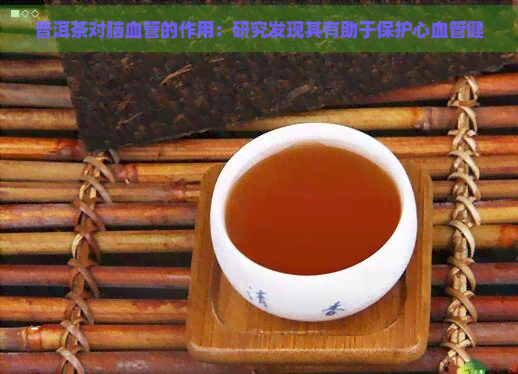 普洱茶对脑血管的作用：研究发现其有助于保护心血管健