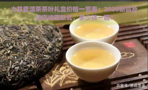 大益普洱茶茶叶礼盒价格一览表：2020新品及值得收藏款式，多少钱一瓶？