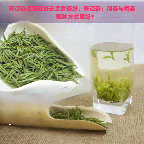 普洱茶是泡茶好还是煮茶好，普洱茶：泡茶与煮茶，哪种方式更好？