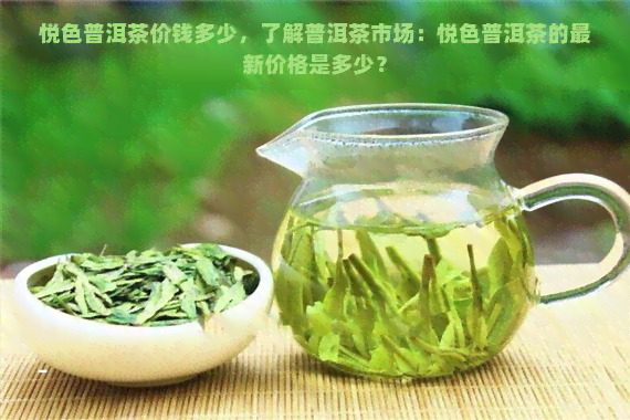 悦色普洱茶价钱多少，了解普洱茶市场：悦色普洱茶的最新价格是多少？