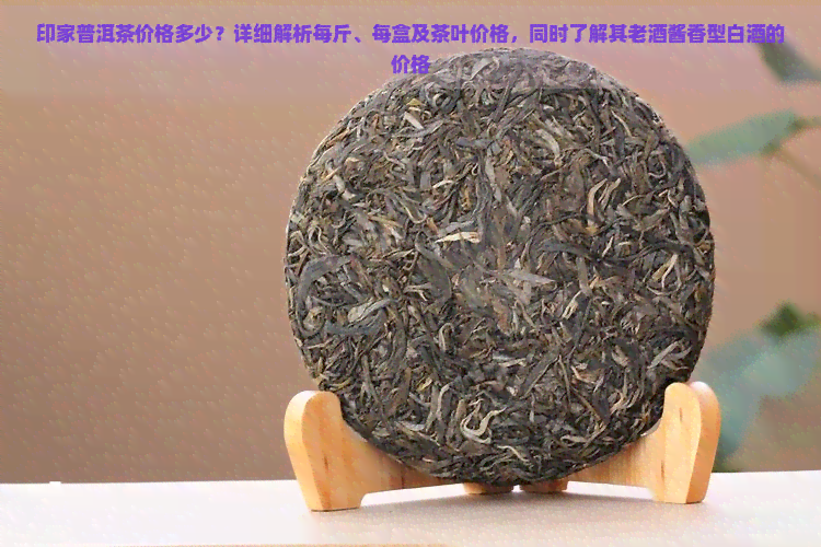 印家普洱茶价格多少？详细解析每斤、每盒及茶叶价格，同时了解其老酒酱香型白酒的价格