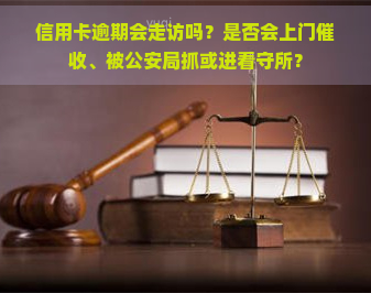 信用卡逾期会走访吗？是否会上门、被公安局抓或进看守所？