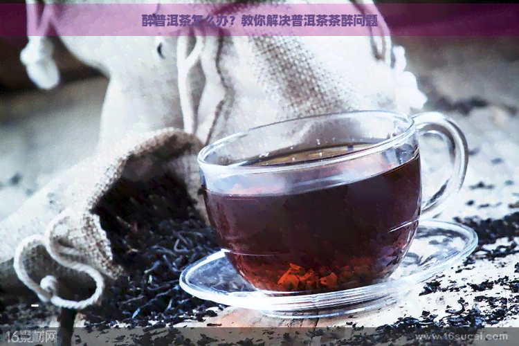 醉普洱茶怎么办？教你解决普洱茶茶醉问题