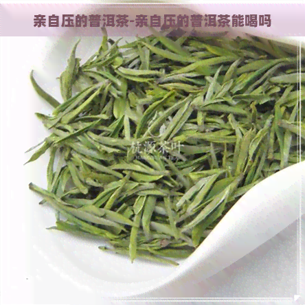 亲自压的普洱茶-亲自压的普洱茶能喝吗