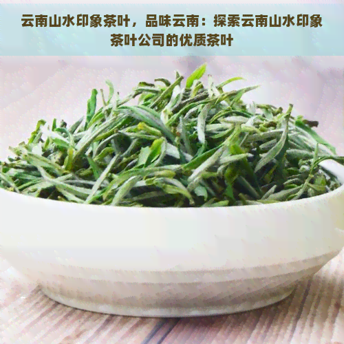 云南山水印象茶叶，品味云南：探索云南山水印象茶叶公司的优质茶叶