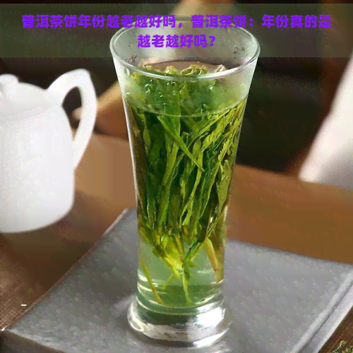 普洱茶饼年份越老越好吗，普洱茶饼：年份真的是越老越好吗？