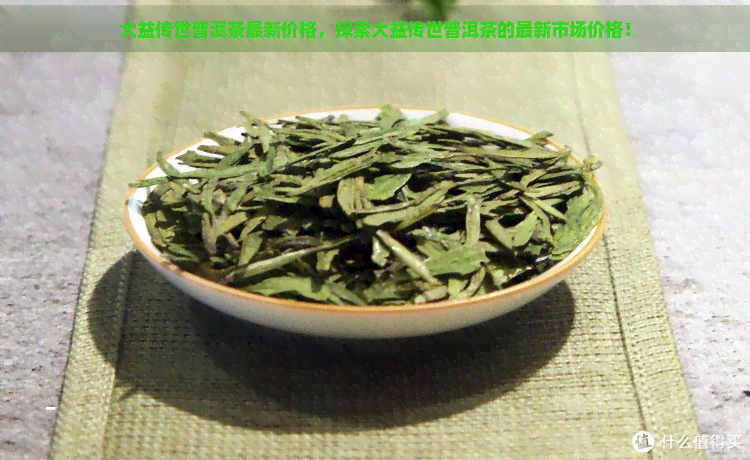 大益传世普洱茶最新价格，探索大益传世普洱茶的最新市场价格！