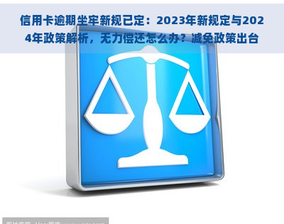 信用卡逾期坐牢新规已定：2023年新规定与2024年政策解析，无力偿还怎么办？减免政策出台