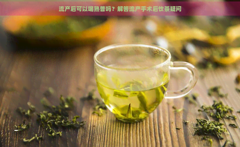 流产后可以喝熟普吗？解答流产手术后饮茶疑问