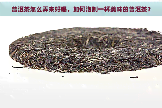 普洱茶怎么弄来好喝，如何泡制一杯美味的普洱茶？