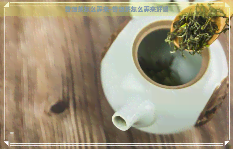 普洱茶怎么弄来-普洱茶怎么弄来好喝