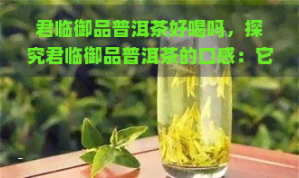 君临御品普洱茶好喝吗，探究君临御品普洱茶的口感：它真的好喝吗？